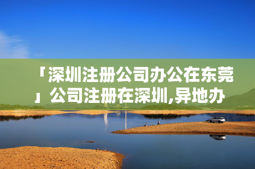 「深圳注冊公司辦公在東莞」公司注冊在深圳,異地辦公