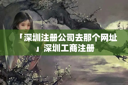 「深圳注冊公司去那個網址」深圳工商注冊