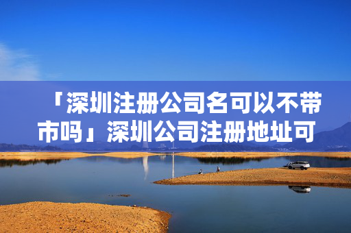「深圳注冊公司名可以不帶市嗎」深圳公司注冊地址可以是住宅嗎