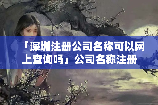 「深圳注冊公司名稱可以網上查詢嗎」公司名稱注冊