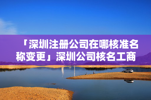 「深圳注冊公司在哪核準名稱變更」深圳公司核名工商官網
