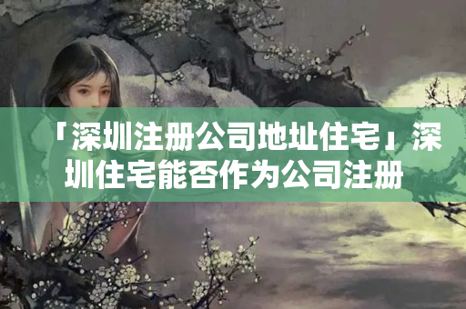 「深圳注冊公司地址住宅」深圳住宅能否作為公司注冊