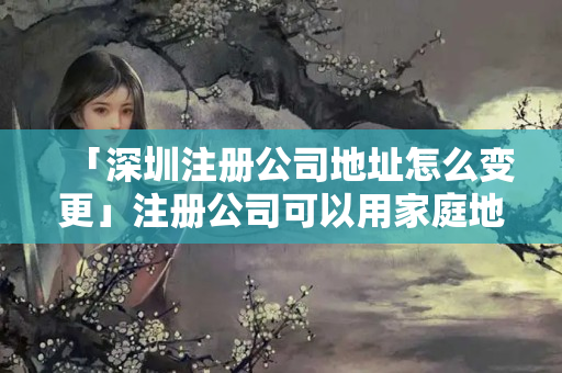 「深圳注冊公司地址怎么變更」注冊公司可以用家庭地址嗎