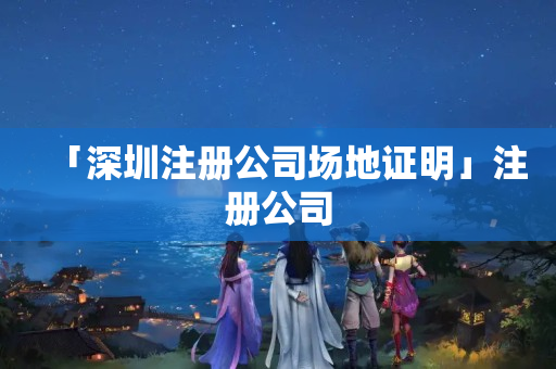 「深圳注冊公司場地證明」注冊公司