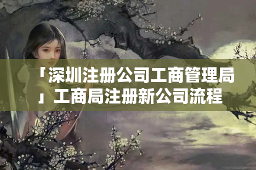 「深圳注冊公司工商管理局」工商局注冊新公司流程