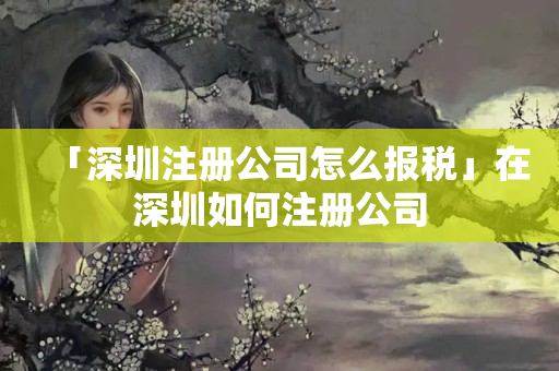 「深圳注冊公司怎么報稅」在深圳如何注冊公司