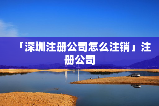 「深圳注冊(cè)公司怎么注銷」注冊(cè)公司