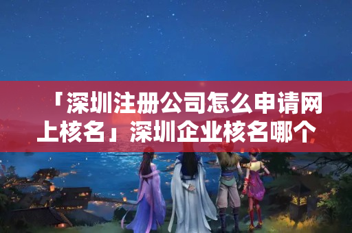「深圳注冊公司怎么申請網上核名」深圳企業核名哪個網