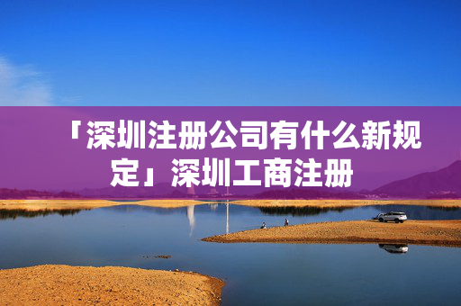 「深圳注冊公司有什么新規定」深圳工商注冊