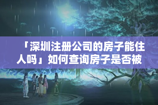 「深圳注冊公司的房子能住人嗎」如何查詢房子是否被注冊公司