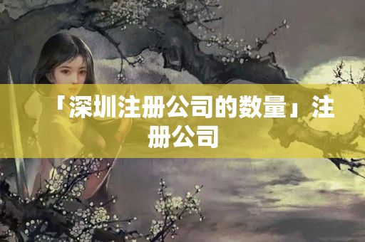 「深圳注冊公司的數量」注冊公司