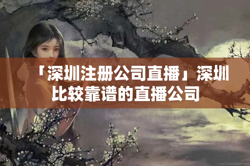 「深圳注冊公司直播」深圳比較靠譜的直播公司