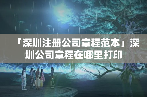 「深圳注冊(cè)公司章程范本」深圳公司章程在哪里打印