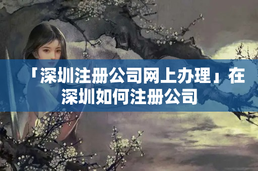 「深圳注冊公司網上辦理」在深圳如何注冊公司