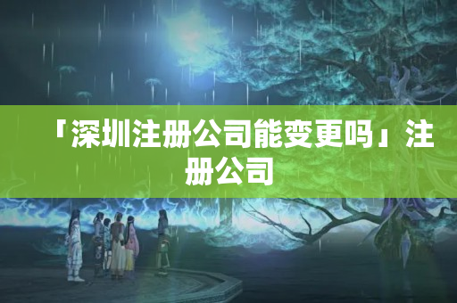 「深圳注冊(cè)公司能變更嗎」注冊(cè)公司