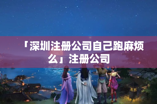 「深圳注冊公司自己跑麻煩么」注冊公司