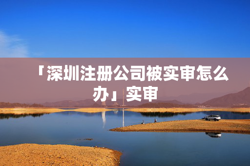「深圳注冊(cè)公司被實(shí)審怎么辦」實(shí)審