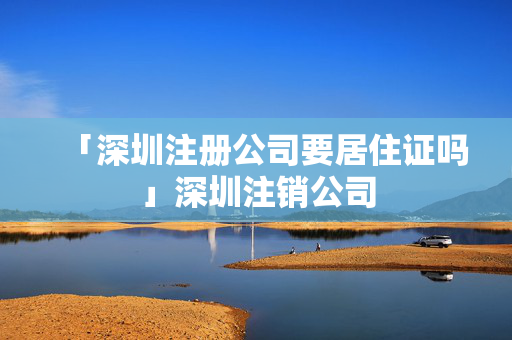 「深圳注冊公司要居住證嗎」深圳注銷公司