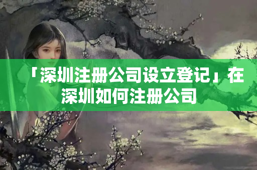 「深圳注冊公司設(shè)立登記」在深圳如何注冊公司