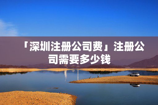 「深圳注冊公司費」注冊公司需要多少錢