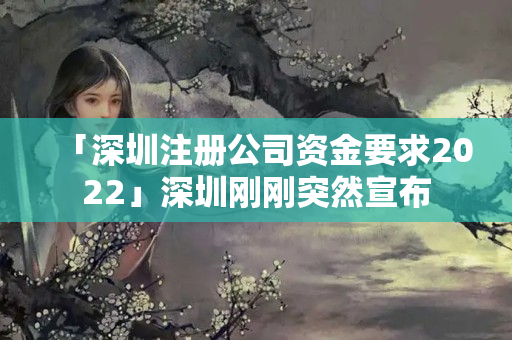 「深圳注冊公司資金要求2022」深圳剛剛突然宣布