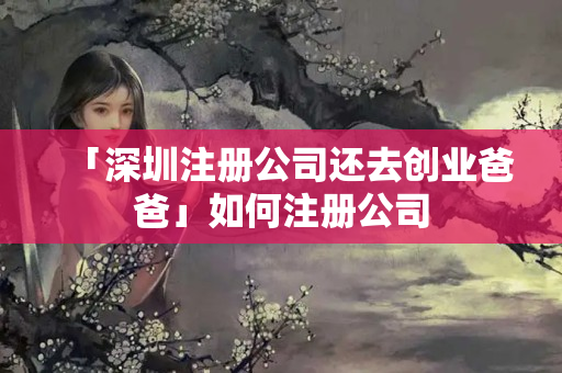 「深圳注冊公司還去創業爸爸」如何注冊公司