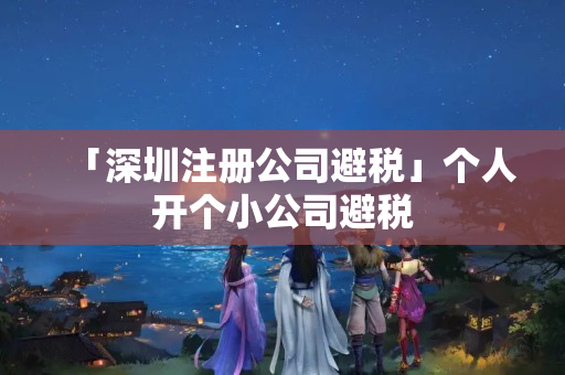 「深圳注冊公司避稅」個人開個小公司避稅
