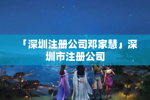 「深圳注冊公司鄧家慧」深圳市注冊公司