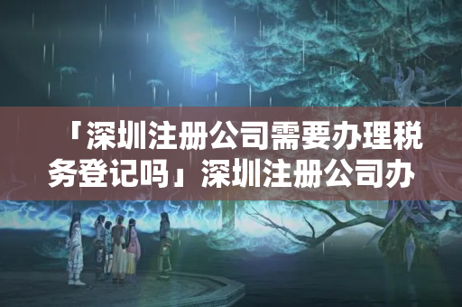 「深圳注冊公司需要辦理稅務登記嗎」深圳注冊公司辦理流程