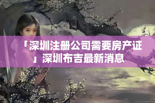 「深圳注冊公司需要房產證」深圳布吉最新消息