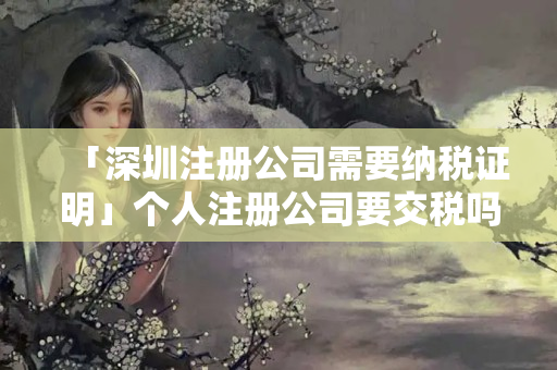 「深圳注冊公司需要納稅證明」個人注冊公司要交稅嗎