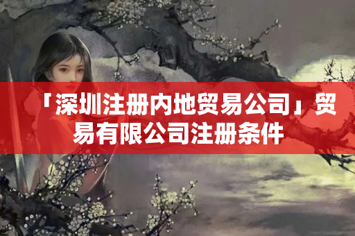 「深圳注冊內地貿易公司」貿易有限公司注冊條件