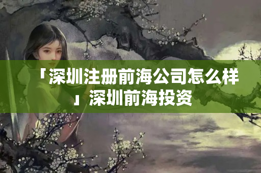 「深圳注冊前海公司怎么樣」深圳前海投資