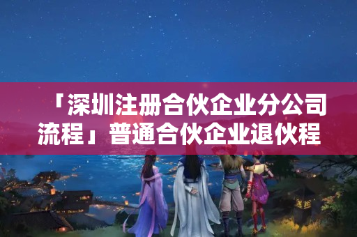 「深圳注冊合伙企業(yè)分公司流程」普通合伙企業(yè)退伙程序