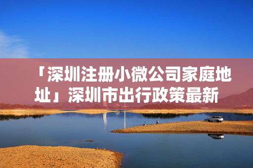 「深圳注冊小微公司家庭地址」深圳市出行政策最新