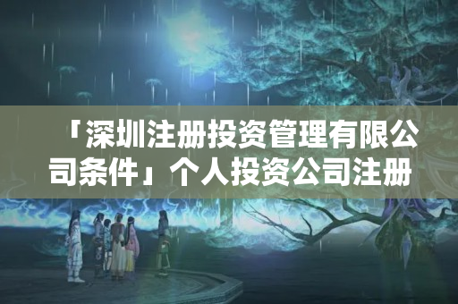 「深圳注冊投資管理有限公司條件」個人投資公司注冊需要什么條件
