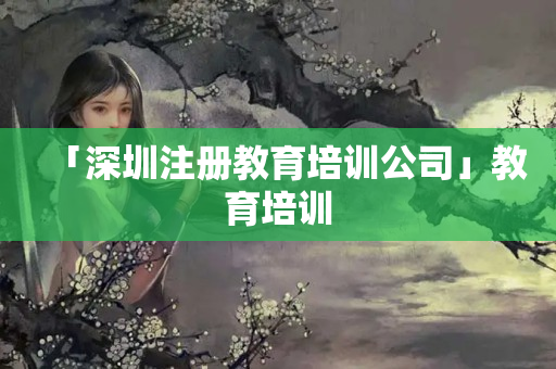 「深圳注冊教育培訓公司」教育培訓
