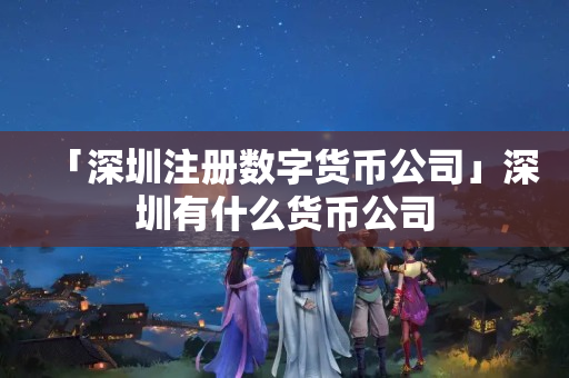 「深圳注冊數字貨幣公司」深圳有什么貨幣公司