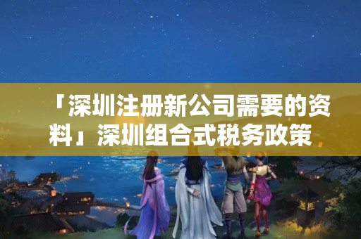 「深圳注冊新公司需要的資料」深圳組合式稅務政策