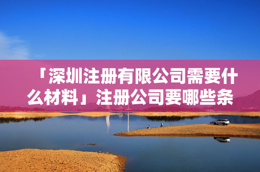 「深圳注冊有限公司需要什么材料」注冊公司要哪些條件