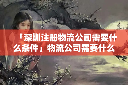 「深圳注冊物流公司需要什么條件」物流公司需要什么資質