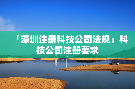 「深圳注冊科技公司法規」科技公司注冊要求