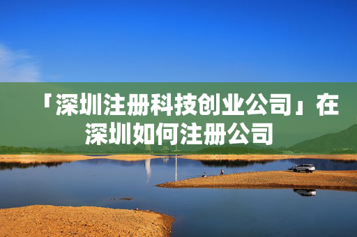 「深圳注冊科技創業公司」在深圳如何注冊公司