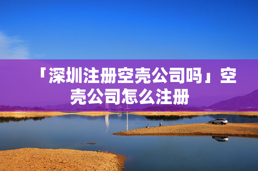 「深圳注冊空殼公司嗎」空殼公司怎么注冊