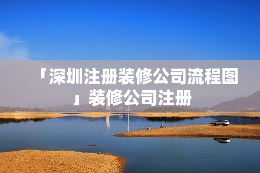 「深圳注冊裝修公司流程圖」裝修公司注冊
