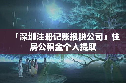 「深圳注冊記賬報稅公司」住房公積金個人提取