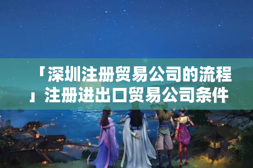 「深圳注冊(cè)貿(mào)易公司的流程」注冊(cè)進(jìn)出口貿(mào)易公司條件