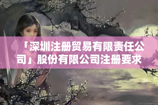 「深圳注冊貿(mào)易有限責(zé)任公司」股份有限公司注冊要求