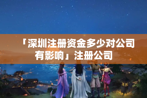 「深圳注冊資金多少對公司有影響」注冊公司
