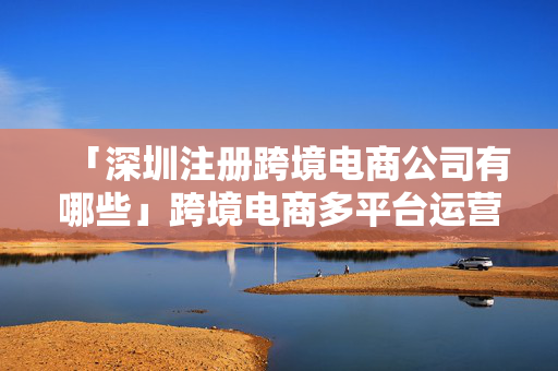 「深圳注冊(cè)跨境電商公司有哪些」跨境電商多平臺(tái)運(yùn)營(yíng)